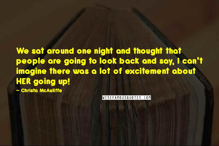 Christa McAuliffe Quotes: We sat around one night and thought that people are going to look back and say, I can't imagine there was a lot of excitement about HER going up!