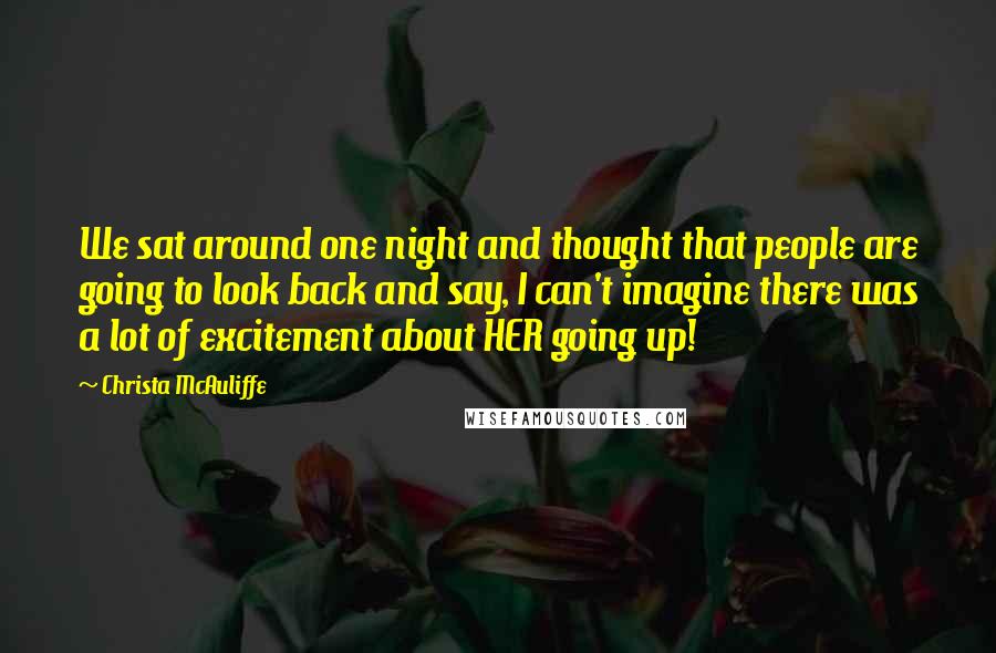 Christa McAuliffe Quotes: We sat around one night and thought that people are going to look back and say, I can't imagine there was a lot of excitement about HER going up!