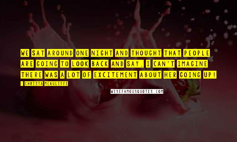 Christa McAuliffe Quotes: We sat around one night and thought that people are going to look back and say, I can't imagine there was a lot of excitement about HER going up!