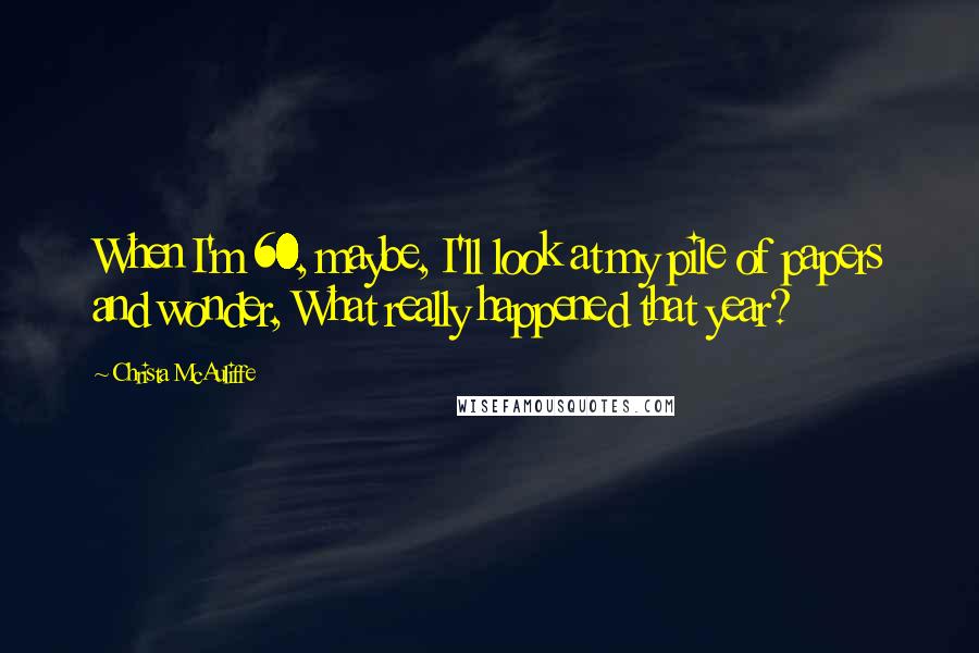 Christa McAuliffe Quotes: When I'm 60, maybe, I'll look at my pile of papers and wonder, What really happened that year?
