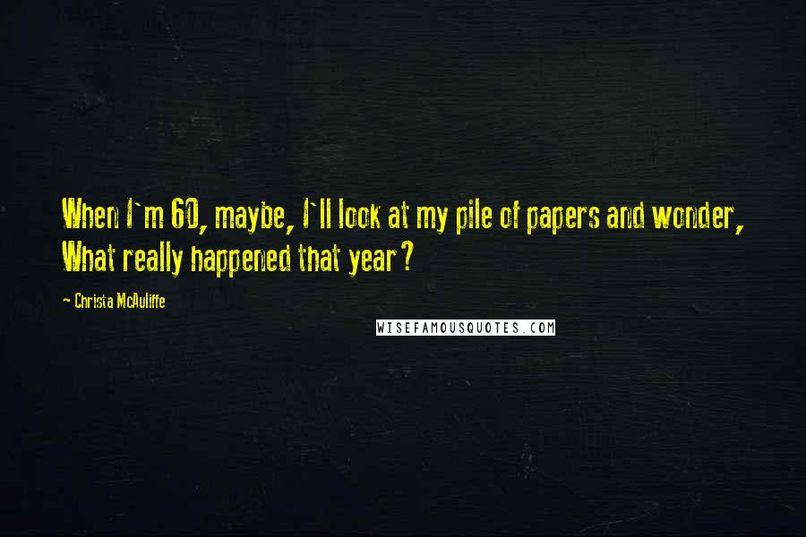 Christa McAuliffe Quotes: When I'm 60, maybe, I'll look at my pile of papers and wonder, What really happened that year?