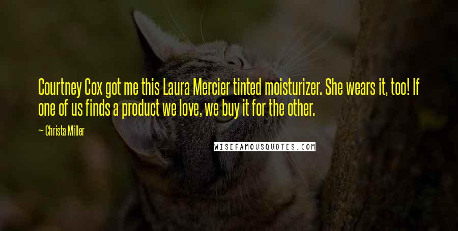 Christa Miller Quotes: Courtney Cox got me this Laura Mercier tinted moisturizer. She wears it, too! If one of us finds a product we love, we buy it for the other.