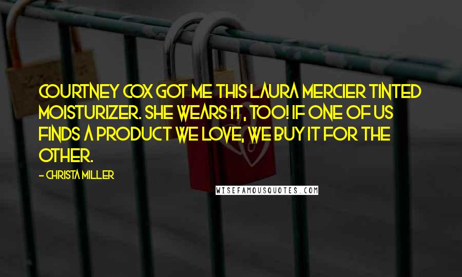 Christa Miller Quotes: Courtney Cox got me this Laura Mercier tinted moisturizer. She wears it, too! If one of us finds a product we love, we buy it for the other.