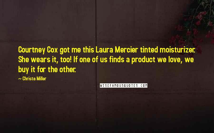 Christa Miller Quotes: Courtney Cox got me this Laura Mercier tinted moisturizer. She wears it, too! If one of us finds a product we love, we buy it for the other.