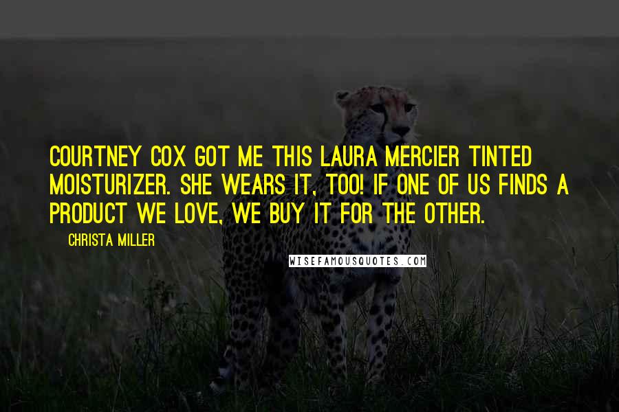 Christa Miller Quotes: Courtney Cox got me this Laura Mercier tinted moisturizer. She wears it, too! If one of us finds a product we love, we buy it for the other.