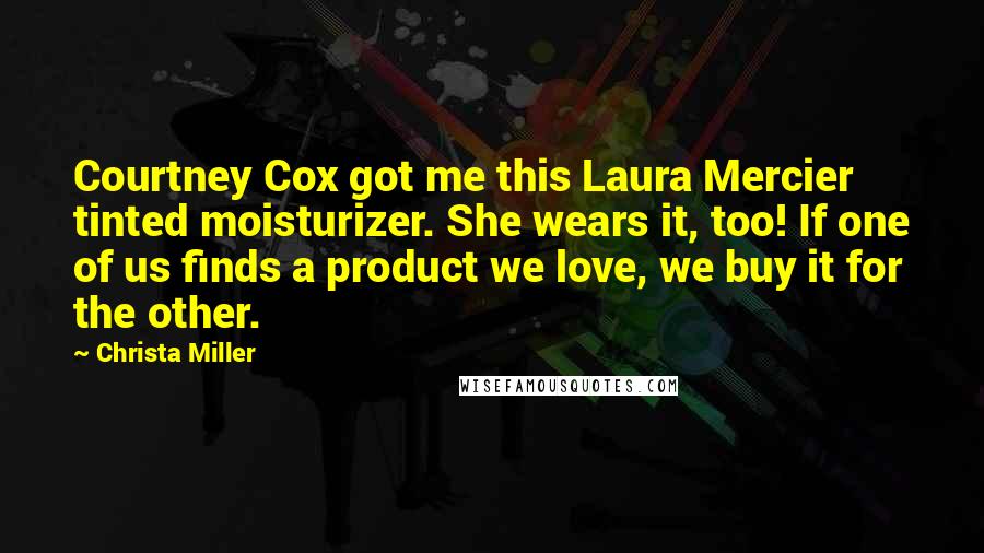 Christa Miller Quotes: Courtney Cox got me this Laura Mercier tinted moisturizer. She wears it, too! If one of us finds a product we love, we buy it for the other.