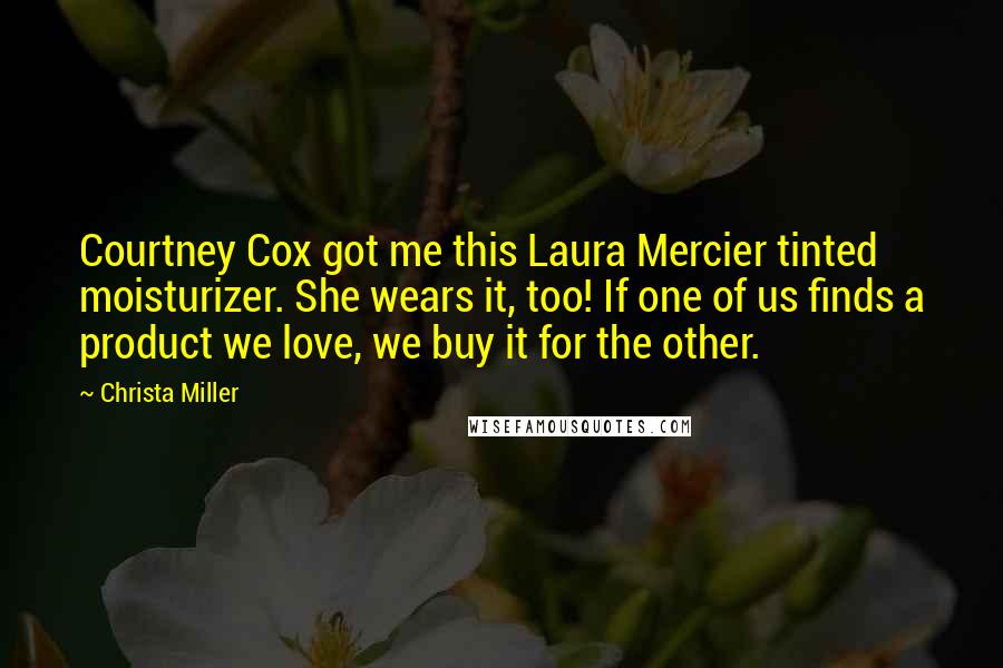 Christa Miller Quotes: Courtney Cox got me this Laura Mercier tinted moisturizer. She wears it, too! If one of us finds a product we love, we buy it for the other.