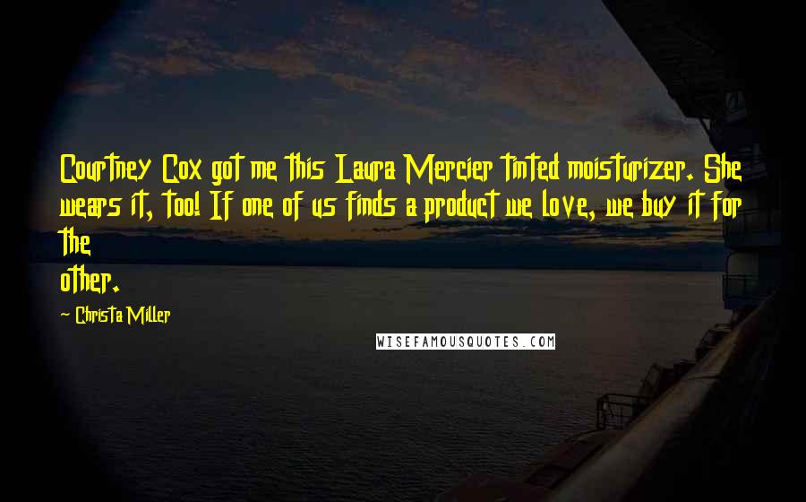 Christa Miller Quotes: Courtney Cox got me this Laura Mercier tinted moisturizer. She wears it, too! If one of us finds a product we love, we buy it for the other.