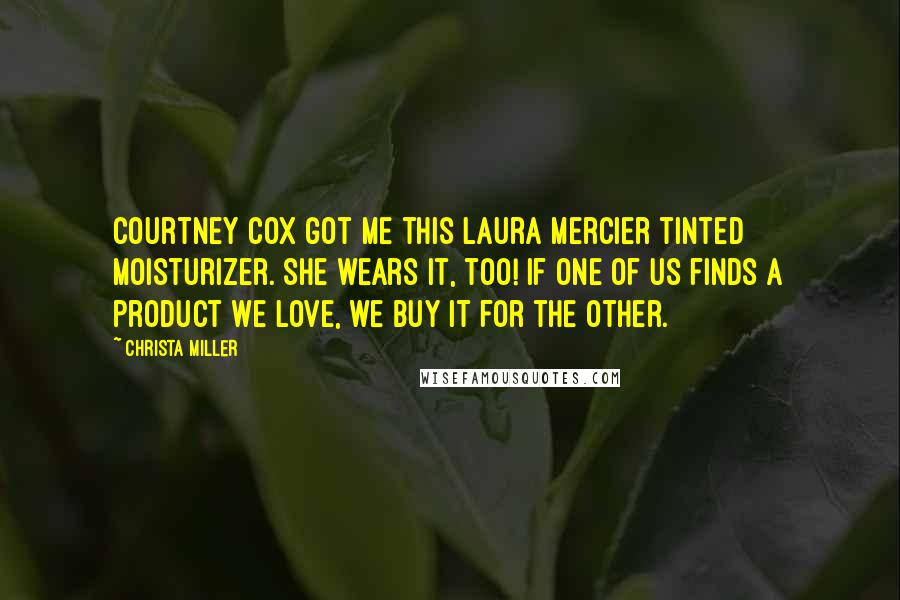 Christa Miller Quotes: Courtney Cox got me this Laura Mercier tinted moisturizer. She wears it, too! If one of us finds a product we love, we buy it for the other.