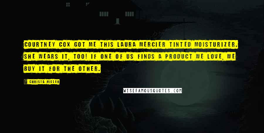 Christa Miller Quotes: Courtney Cox got me this Laura Mercier tinted moisturizer. She wears it, too! If one of us finds a product we love, we buy it for the other.