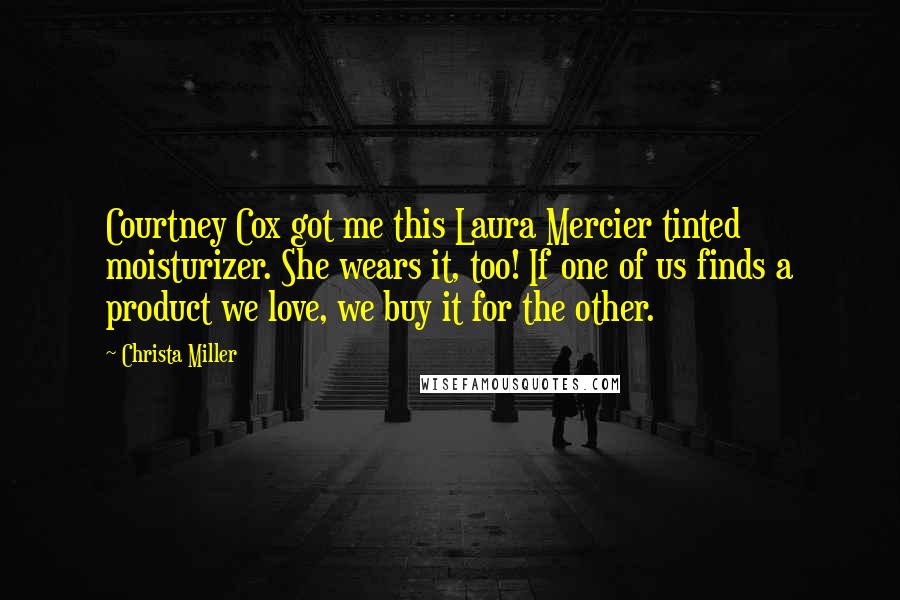 Christa Miller Quotes: Courtney Cox got me this Laura Mercier tinted moisturizer. She wears it, too! If one of us finds a product we love, we buy it for the other.