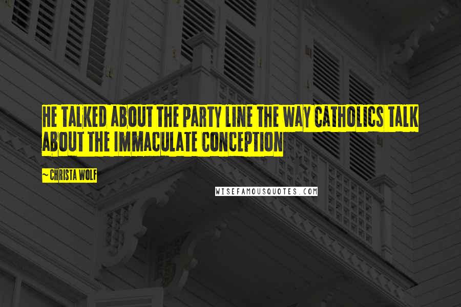 Christa Wolf Quotes: He talked about the party line the way Catholics talk about the Immaculate Conception