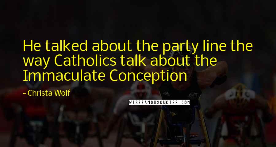 Christa Wolf Quotes: He talked about the party line the way Catholics talk about the Immaculate Conception