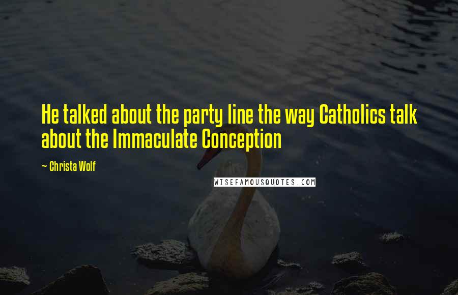 Christa Wolf Quotes: He talked about the party line the way Catholics talk about the Immaculate Conception