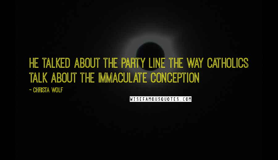 Christa Wolf Quotes: He talked about the party line the way Catholics talk about the Immaculate Conception