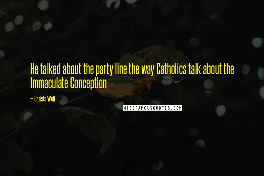 Christa Wolf Quotes: He talked about the party line the way Catholics talk about the Immaculate Conception