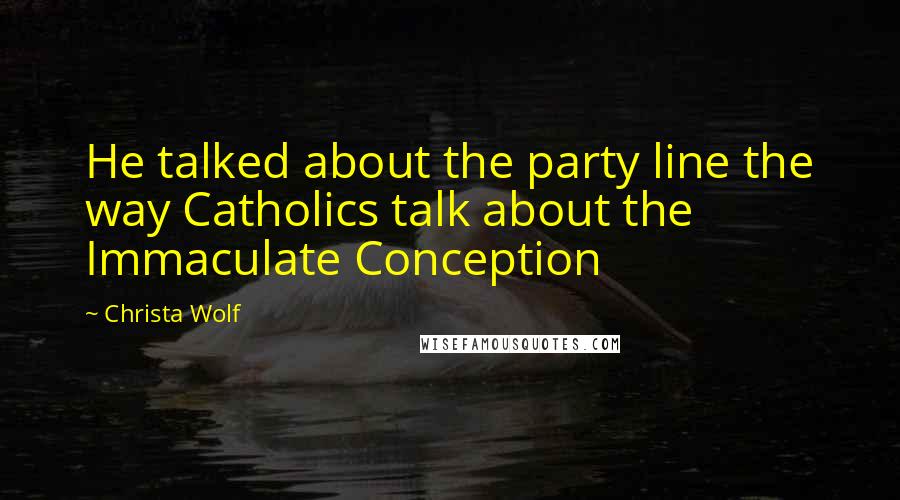 Christa Wolf Quotes: He talked about the party line the way Catholics talk about the Immaculate Conception