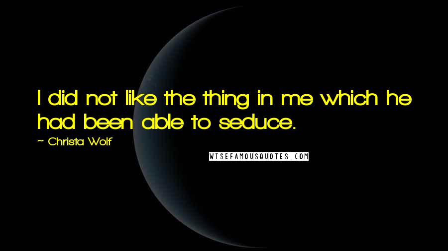 Christa Wolf Quotes: I did not like the thing in me which he had been able to seduce.