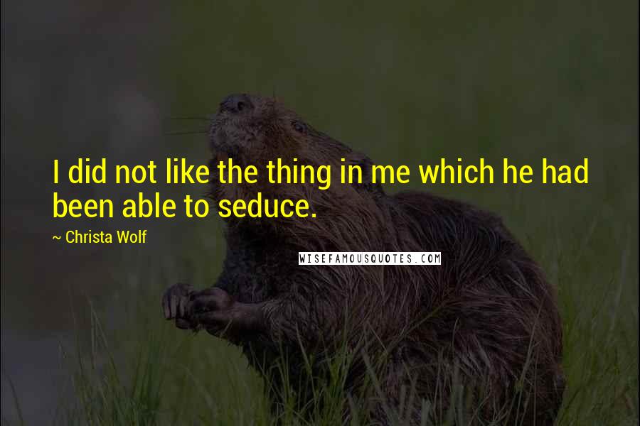 Christa Wolf Quotes: I did not like the thing in me which he had been able to seduce.