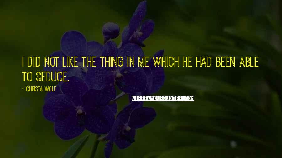 Christa Wolf Quotes: I did not like the thing in me which he had been able to seduce.