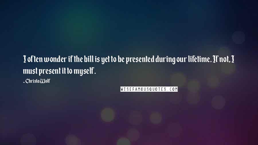 Christa Wolf Quotes: I often wonder if the bill is yet to be presented during our lifetime. If not, I must present it to myself.