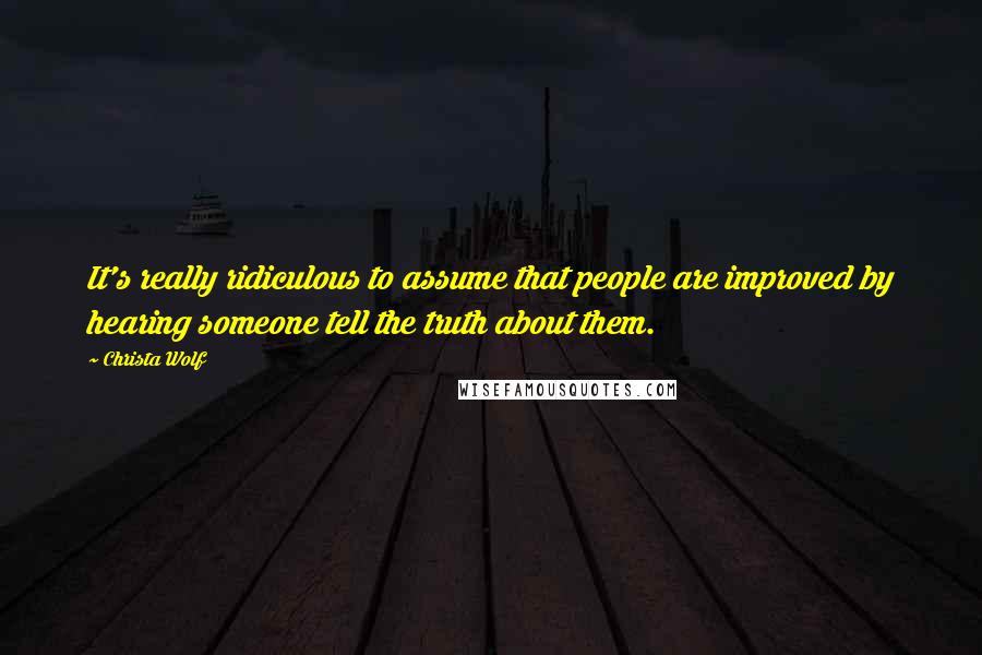 Christa Wolf Quotes: It's really ridiculous to assume that people are improved by hearing someone tell the truth about them.