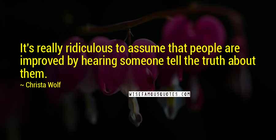 Christa Wolf Quotes: It's really ridiculous to assume that people are improved by hearing someone tell the truth about them.