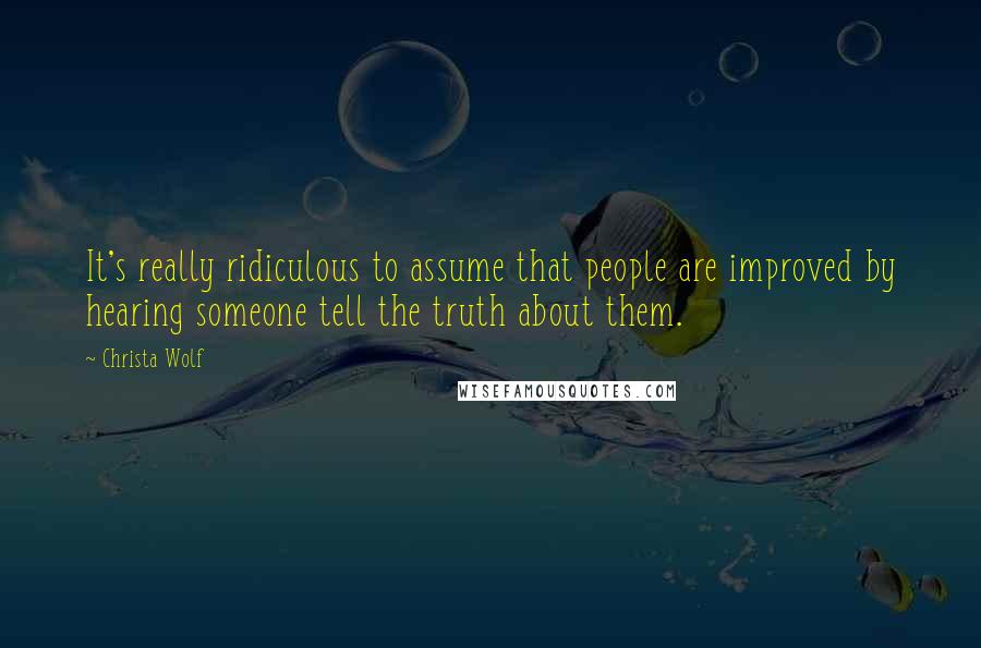 Christa Wolf Quotes: It's really ridiculous to assume that people are improved by hearing someone tell the truth about them.