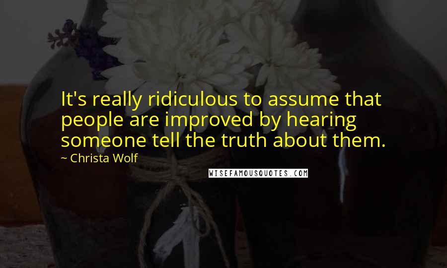 Christa Wolf Quotes: It's really ridiculous to assume that people are improved by hearing someone tell the truth about them.