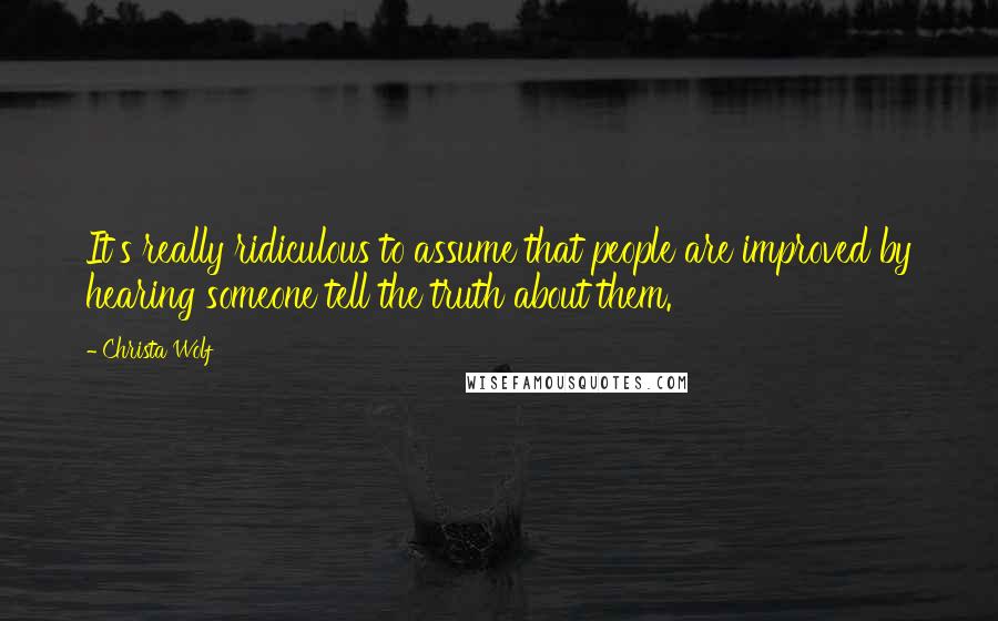 Christa Wolf Quotes: It's really ridiculous to assume that people are improved by hearing someone tell the truth about them.