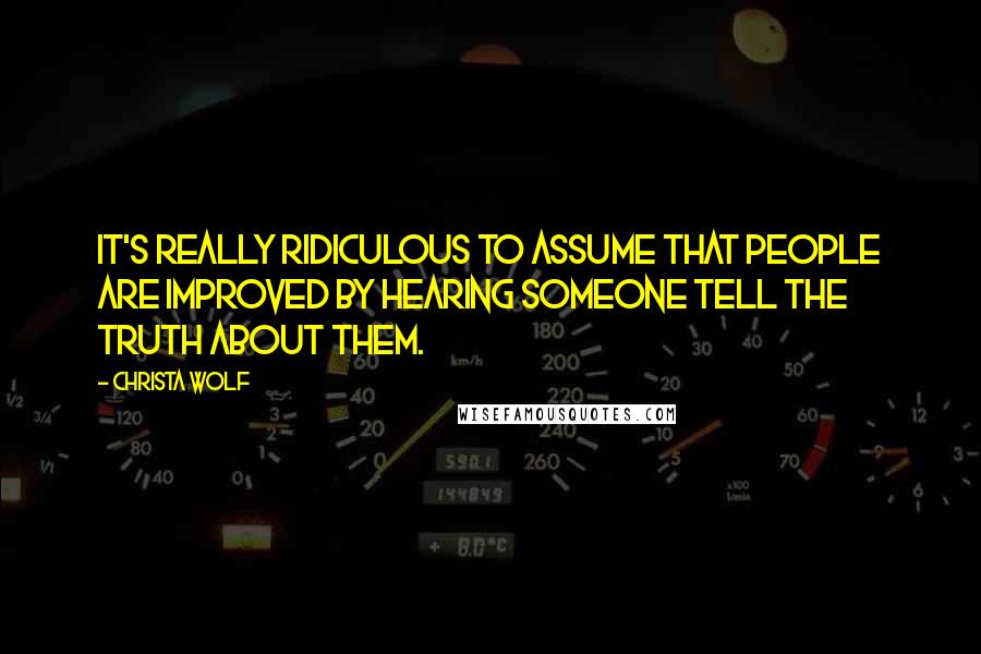 Christa Wolf Quotes: It's really ridiculous to assume that people are improved by hearing someone tell the truth about them.