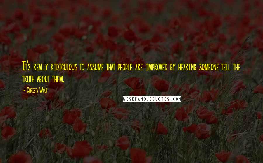 Christa Wolf Quotes: It's really ridiculous to assume that people are improved by hearing someone tell the truth about them.