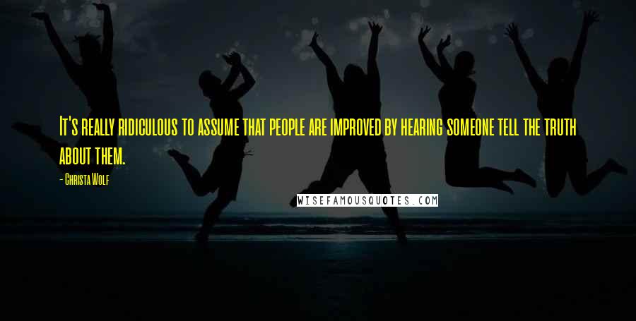 Christa Wolf Quotes: It's really ridiculous to assume that people are improved by hearing someone tell the truth about them.
