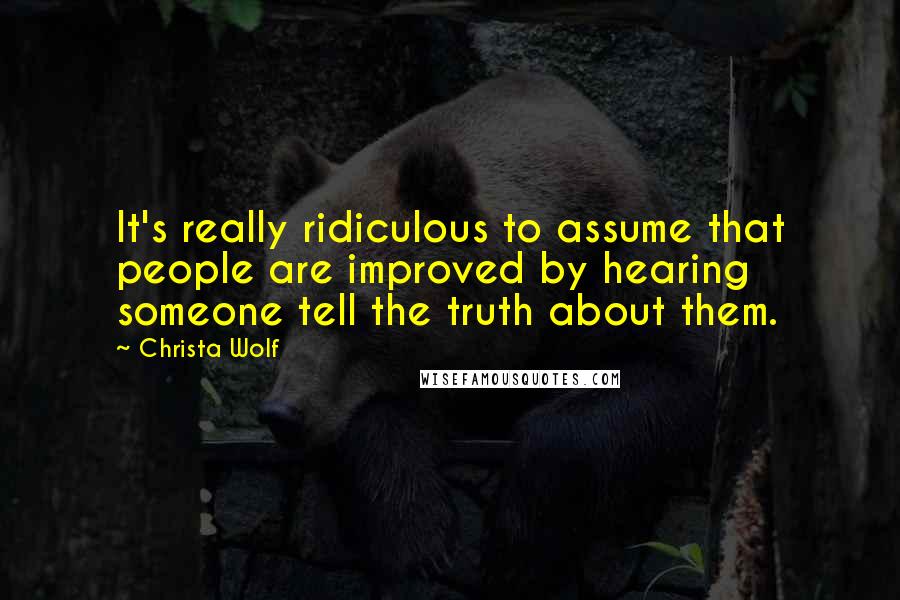 Christa Wolf Quotes: It's really ridiculous to assume that people are improved by hearing someone tell the truth about them.