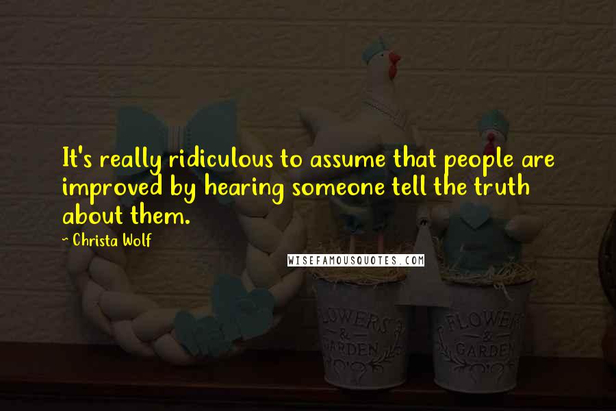 Christa Wolf Quotes: It's really ridiculous to assume that people are improved by hearing someone tell the truth about them.