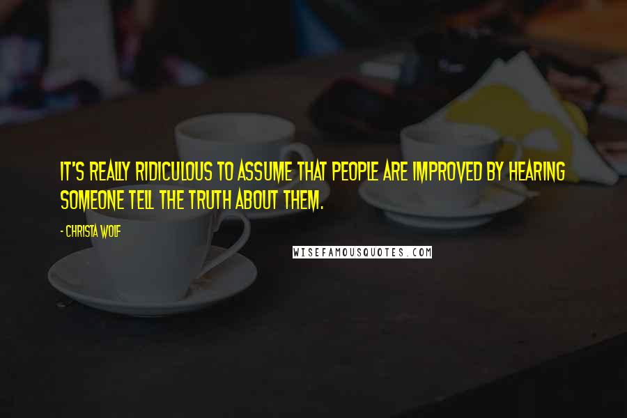 Christa Wolf Quotes: It's really ridiculous to assume that people are improved by hearing someone tell the truth about them.