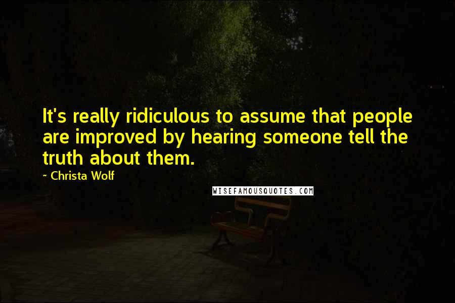 Christa Wolf Quotes: It's really ridiculous to assume that people are improved by hearing someone tell the truth about them.