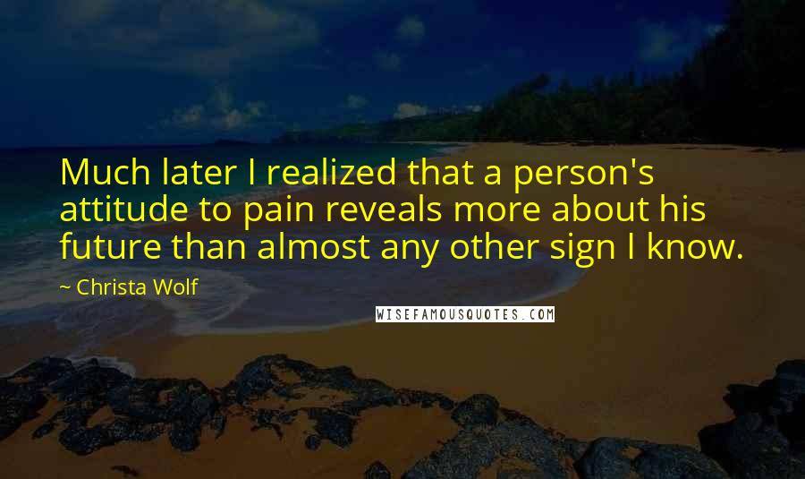 Christa Wolf Quotes: Much later I realized that a person's attitude to pain reveals more about his future than almost any other sign I know.