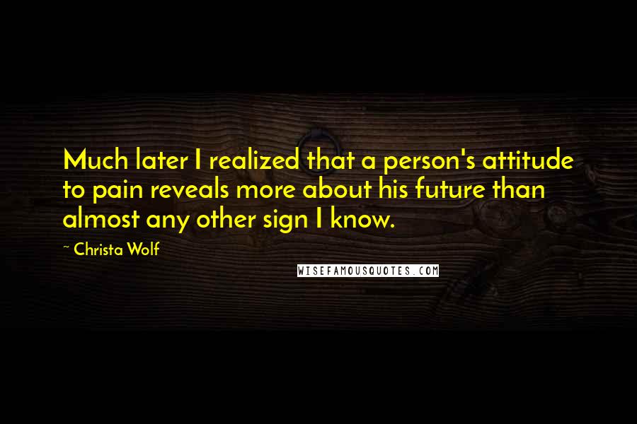 Christa Wolf Quotes: Much later I realized that a person's attitude to pain reveals more about his future than almost any other sign I know.