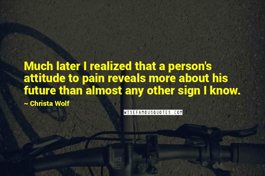Christa Wolf Quotes: Much later I realized that a person's attitude to pain reveals more about his future than almost any other sign I know.