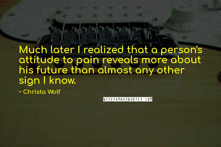 Christa Wolf Quotes: Much later I realized that a person's attitude to pain reveals more about his future than almost any other sign I know.