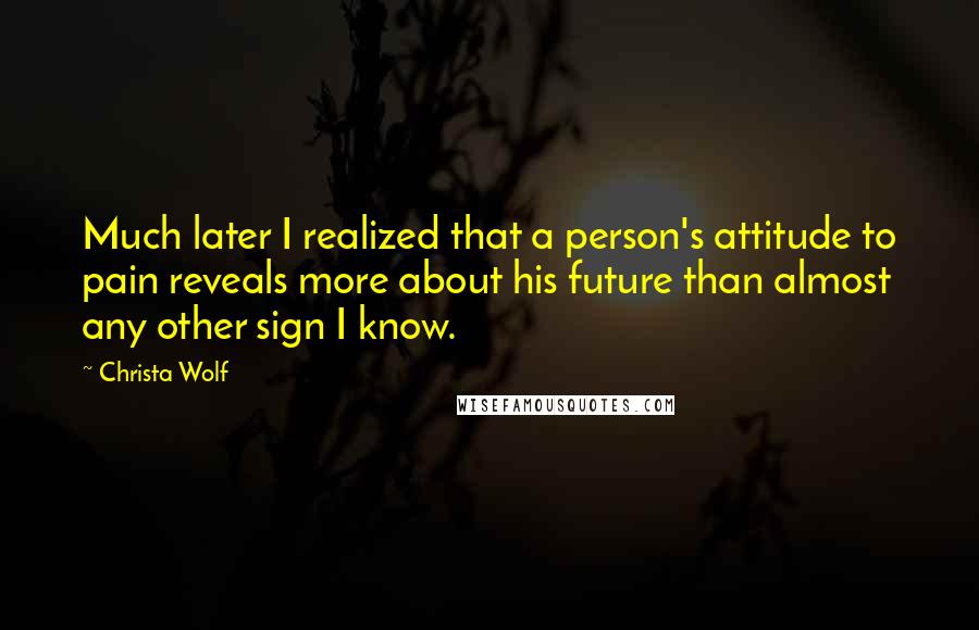 Christa Wolf Quotes: Much later I realized that a person's attitude to pain reveals more about his future than almost any other sign I know.