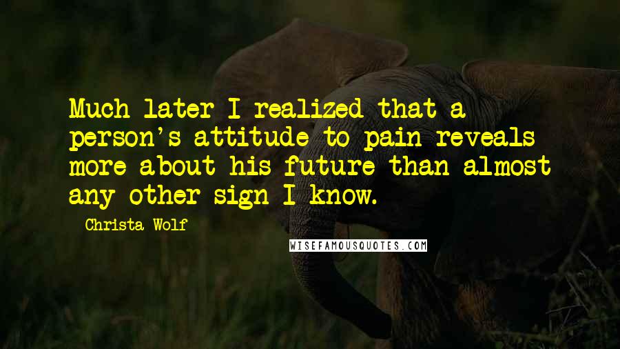 Christa Wolf Quotes: Much later I realized that a person's attitude to pain reveals more about his future than almost any other sign I know.