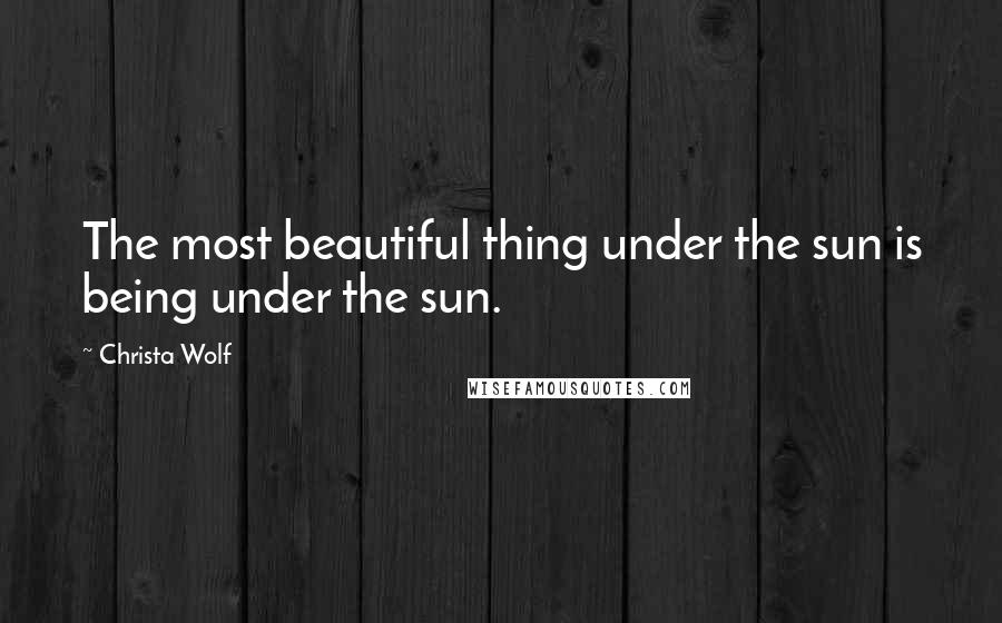 Christa Wolf Quotes: The most beautiful thing under the sun is being under the sun.