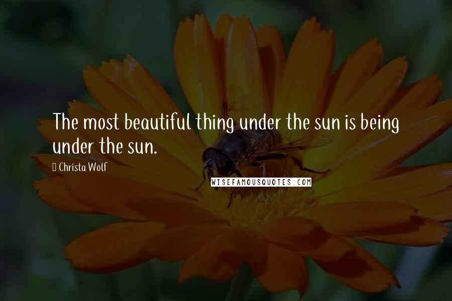 Christa Wolf Quotes: The most beautiful thing under the sun is being under the sun.