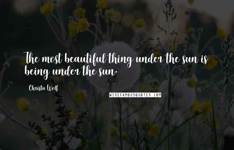 Christa Wolf Quotes: The most beautiful thing under the sun is being under the sun.