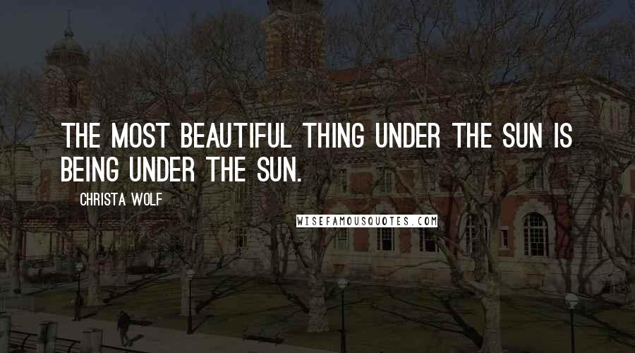 Christa Wolf Quotes: The most beautiful thing under the sun is being under the sun.