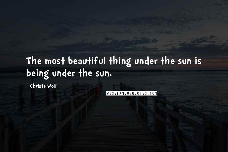 Christa Wolf Quotes: The most beautiful thing under the sun is being under the sun.