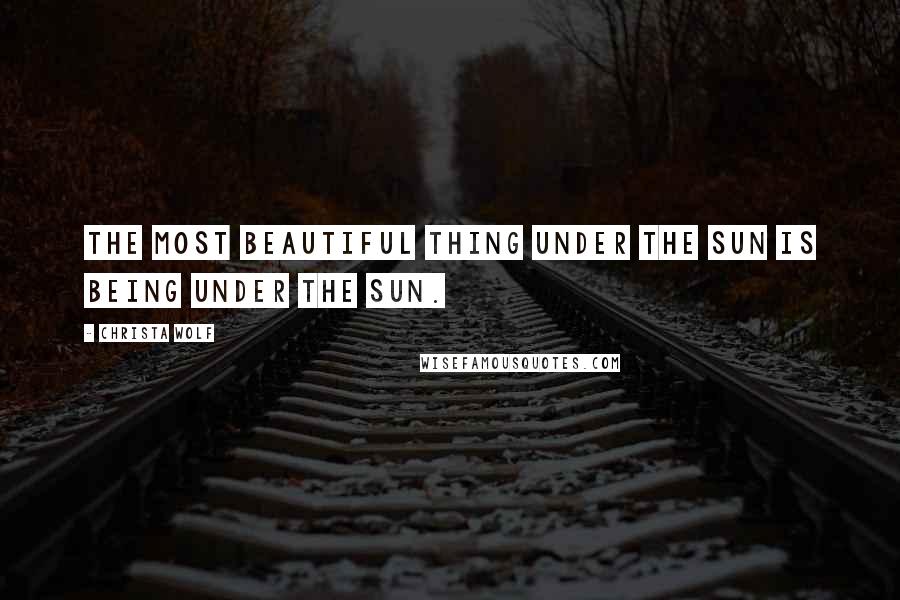 Christa Wolf Quotes: The most beautiful thing under the sun is being under the sun.