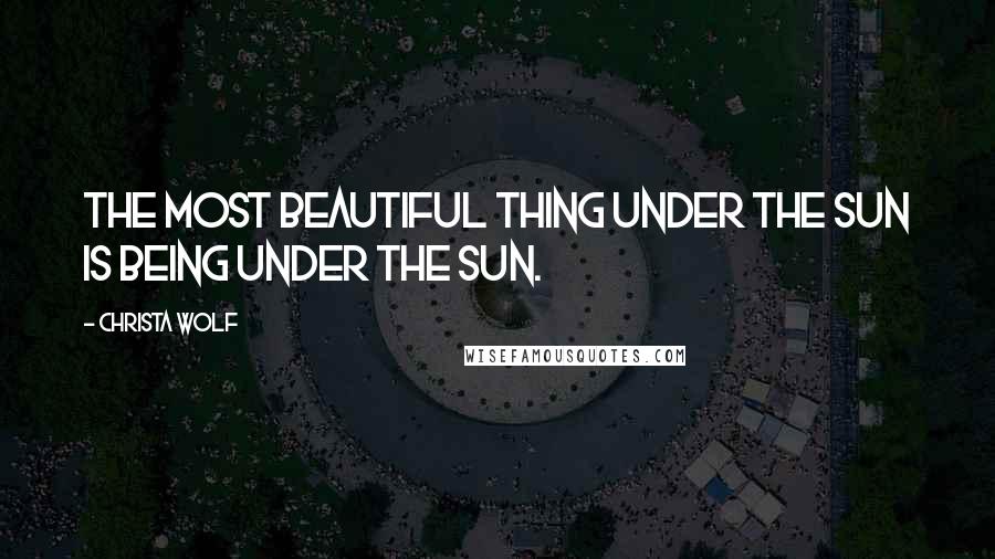 Christa Wolf Quotes: The most beautiful thing under the sun is being under the sun.